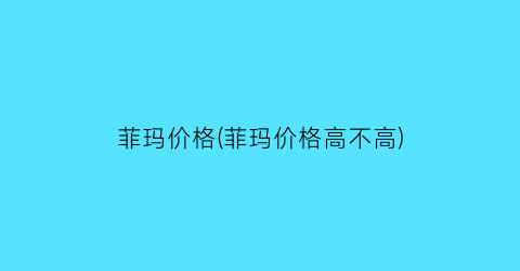 菲玛价格(菲玛价格高不高)