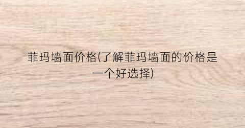 “菲玛墙面价格(了解菲玛墙面的价格是一个好选择)