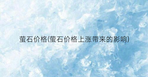萤石价格(萤石价格上涨带来的影响)