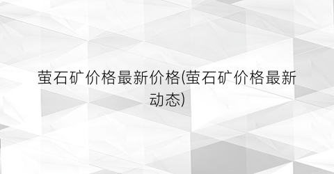 萤石矿价格最新价格(萤石矿价格最新动态)