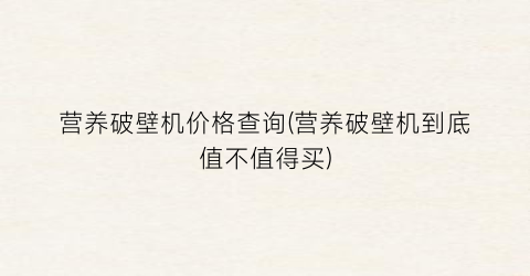 营养破壁机价格查询(营养破壁机到底值不值得买)