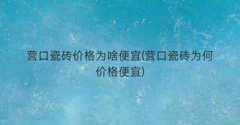营口瓷砖价格为啥便宜(营口瓷砖为何价格便宜)