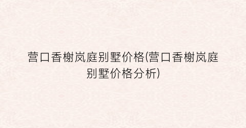 营口香榭岚庭别墅价格(营口香榭岚庭别墅价格分析)