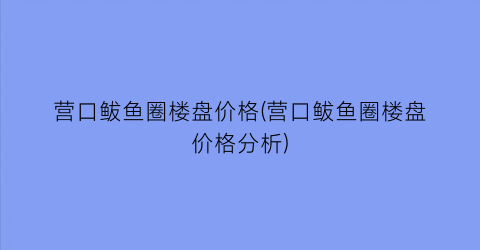 “营口鲅鱼圈楼盘价格(营口鲅鱼圈楼盘价格分析)