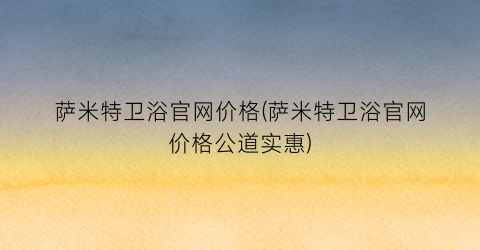 萨米特卫浴官网价格(萨米特卫浴官网价格公道实惠)