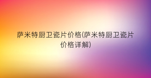 萨米特厨卫瓷片价格(萨米特厨卫瓷片价格详解)