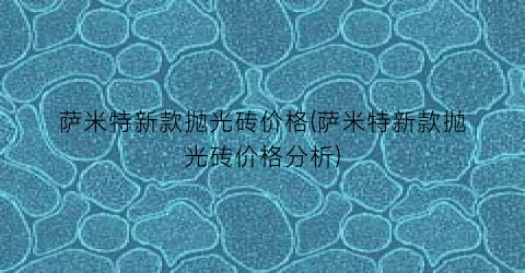 萨米特新款抛光砖价格(萨米特新款抛光砖价格分析)