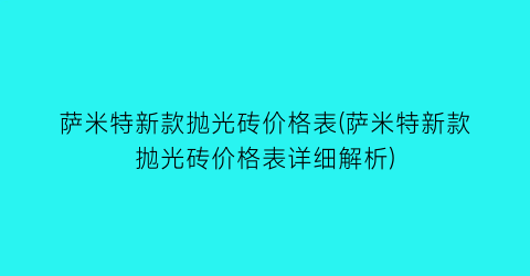 萨米特新款抛光砖价格表(萨米特新款抛光砖价格表详细解析)