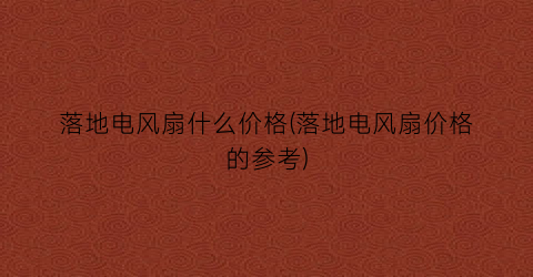 落地电风扇什么价格(落地电风扇价格的参考)