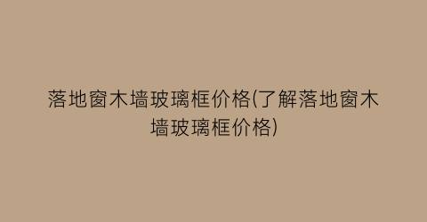 落地窗木墙玻璃框价格(了解落地窗木墙玻璃框价格)