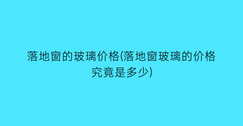 落地窗的玻璃价格(落地窗玻璃的价格究竟是多少)