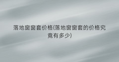 落地窗窗套价格(落地窗窗套的价格究竟有多少)