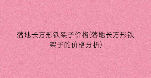 落地长方形铁架子价格(落地长方形铁架子的价格分析)