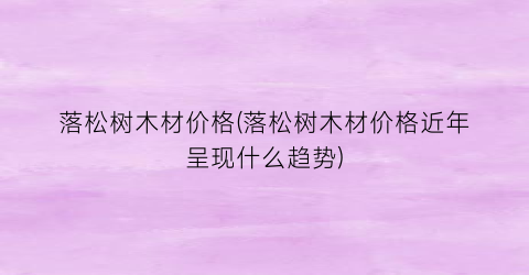 落松树木材价格(落松树木材价格近年呈现什么趋势)