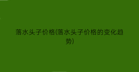 落水头子价格(落水头子价格的变化趋势)