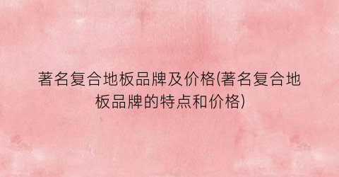 著名复合地板品牌及价格(著名复合地板品牌的特点和价格)