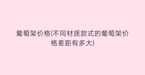 葡萄架价格(不同材质款式的葡萄架价格差距有多大)