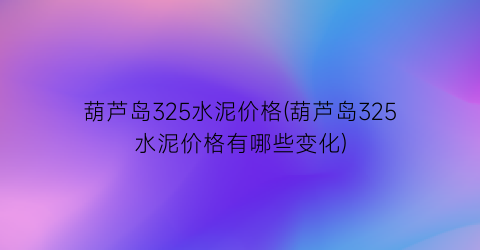葫芦岛325水泥价格(葫芦岛325水泥价格有哪些变化)