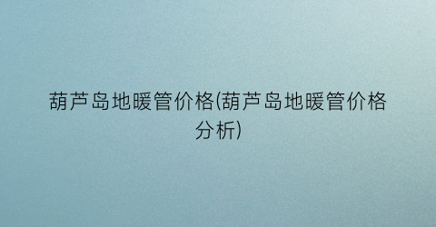 葫芦岛地暖管价格(葫芦岛地暖管价格分析)