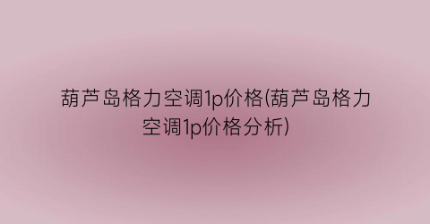 葫芦岛格力空调1p价格(葫芦岛格力空调1p价格分析)