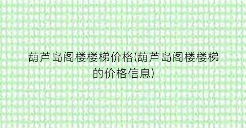 葫芦岛阁楼楼梯价格(葫芦岛阁楼楼梯的价格信息)