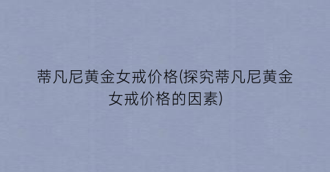 蒂凡尼黄金女戒价格(探究蒂凡尼黄金女戒价格的因素)