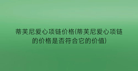蒂芙尼爱心项链价格(蒂芙尼爱心项链的价格是否符合它的价值)