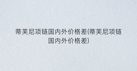 蒂芙尼项链国内外价格差(蒂芙尼项链国内外价格差)