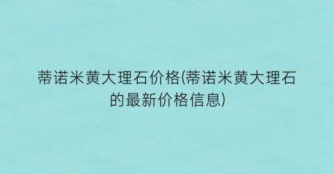 蒂诺米黄大理石价格(蒂诺米黄大理石的最新价格信息)