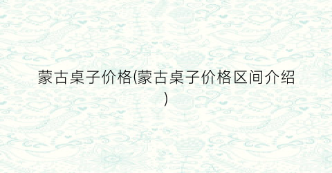 蒙古桌子价格(蒙古桌子价格区间介绍)