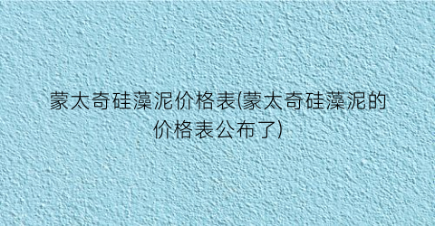 蒙太奇硅藻泥价格表(蒙太奇硅藻泥的价格表公布了)