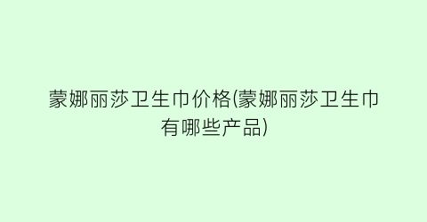 蒙娜丽莎卫生巾价格(蒙娜丽莎卫生巾有哪些产品)