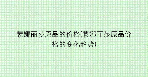 蒙娜丽莎原品的价格(蒙娜丽莎原品价格的变化趋势)
