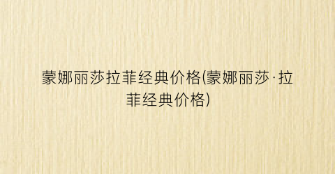 蒙娜丽莎拉菲经典价格(蒙娜丽莎·拉菲经典价格)