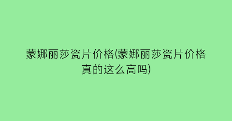 蒙娜丽莎瓷片价格(蒙娜丽莎瓷片价格真的这么高吗)