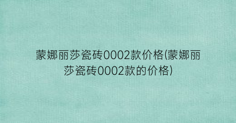 蒙娜丽莎瓷砖0002款价格(蒙娜丽莎瓷砖0002款的价格)