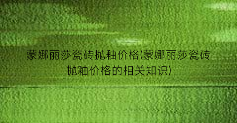蒙娜丽莎瓷砖抛釉价格(蒙娜丽莎瓷砖抛釉价格的相关知识)