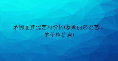 蒙娜丽莎瓷艺画价格(蒙娜丽莎瓷艺画的价格信息)