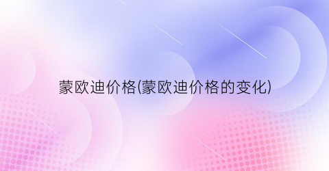 蒙欧迪价格(蒙欧迪价格的变化)