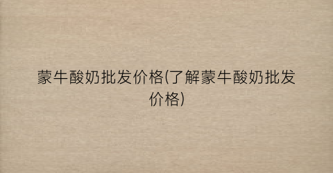 蒙牛酸奶批发价格(了解蒙牛酸奶批发价格)