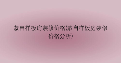 蒙自样板房装修价格(蒙自样板房装修价格分析)