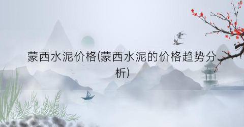 蒙西水泥价格(蒙西水泥的价格趋势分析)