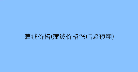 蒲绒价格(蒲绒价格涨幅超预期)