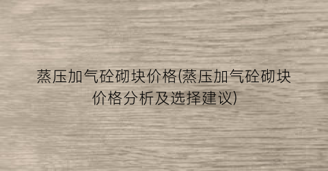 蒸压加气砼砌块价格(蒸压加气砼砌块价格分析及选择建议)