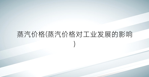 蒸汽价格(蒸汽价格对工业发展的影响)
