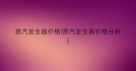 “蒸汽发生器价格(蒸汽发生器价格分析)