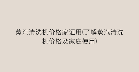 蒸汽清洗机价格家证用(了解蒸汽清洗机价格及家庭使用)
