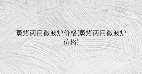 蒸烤两用微波炉价格(蒸烤两用微波炉价格)