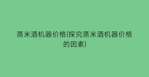 蒸米酒机器价格(探究蒸米酒机器价格的因素)
