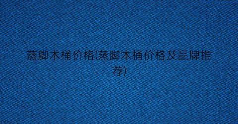 蒸脚木桶价格(蒸脚木桶价格及品牌推荐)